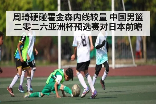 周琦硬碰霍金森内线较量 中国男篮二零二六亚洲杯预选赛对日本前瞻