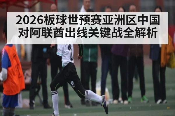 2026板球世预赛亚洲区中国对阿联酋出线关键战全解析