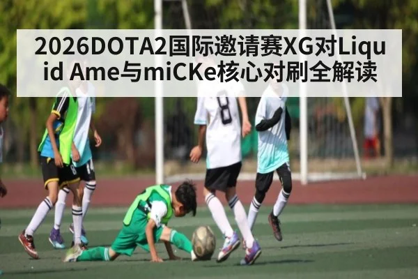 2026DOTA2国际邀请赛XG对Liquid Ame与miCKe核心对刷全解读